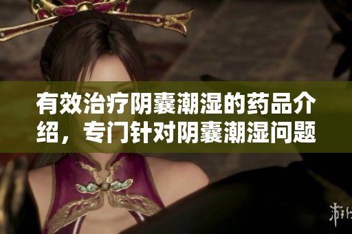 有效治疗阴囊潮湿的药品介绍，专门针对阴囊潮湿问题的药物推荐