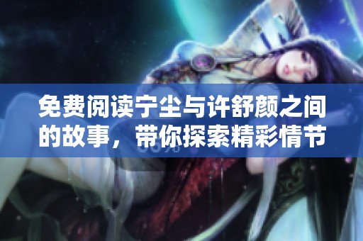 免费阅读宁尘与许舒颜之间的故事，带你探索精彩情节与人物情感