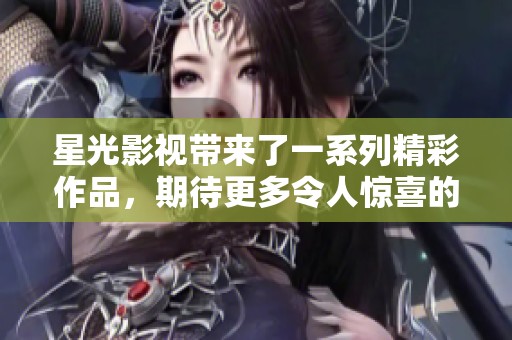 星光影视带来了一系列精彩作品，期待更多令人惊喜的视觉体验