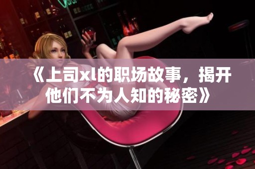 《上司xl的职场故事，揭开他们不为人知的秘密》
