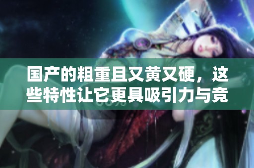 国产的粗重且又黄又硬，这些特性让它更具吸引力与竞争力。