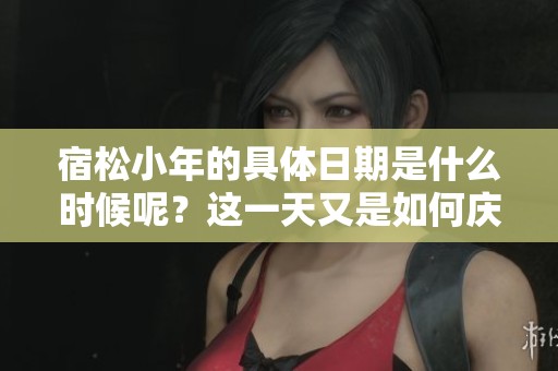 宿松小年的具体日期是什么时候呢？这一天又是如何庆祝的呢？