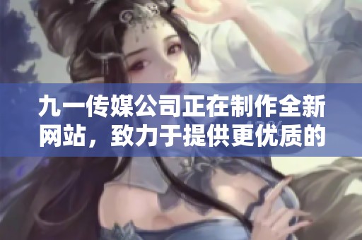 九一传媒公司正在制作全新网站，致力于提供更优质的用户体验