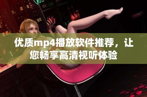 优质mp4播放软件推荐，让您畅享高清视听体验