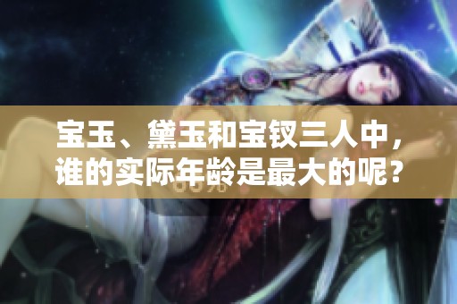 宝玉、黛玉和宝钗三人中，谁的实际年龄是最大的呢？