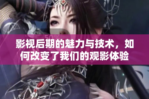 影视后期的魅力与技术，如何改变了我们的观影体验
