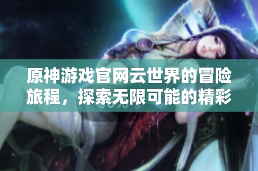原神游戏官网云世界的冒险旅程，探索无限可能的精彩内容