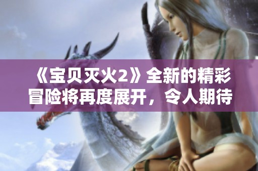 《宝贝灭火2》全新的精彩冒险将再度展开，令人期待的故事即将来袭！