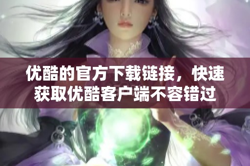优酷的官方下载链接，快速获取优酷客户端不容错过
