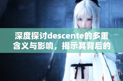 深度探讨descente的多重含义与影响，揭示其背后的文化内涵和历史故事