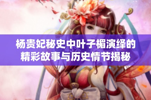 杨贵妃秘史中叶子楣演绎的精彩故事与历史情节揭秘