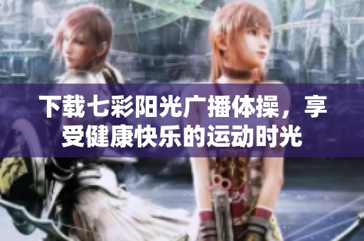 下载七彩阳光广播体操，享受健康快乐的运动时光