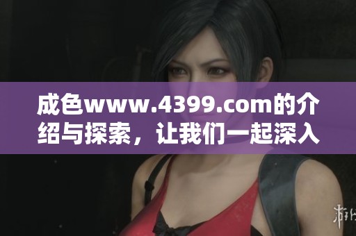 成色www.4399.com的介绍与探索，让我们一起深入了解这款游戏的魅力所在