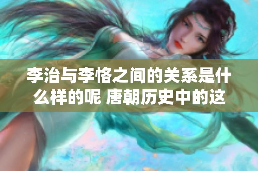 李治与李恪之间的关系是什么样的呢 唐朝历史中的这对父子揭秘