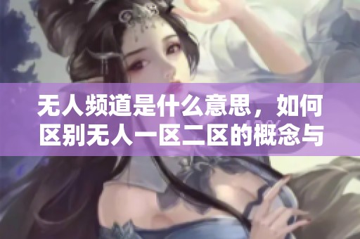 无人频道是什么意思，如何区别无人一区二区的概念与特点
