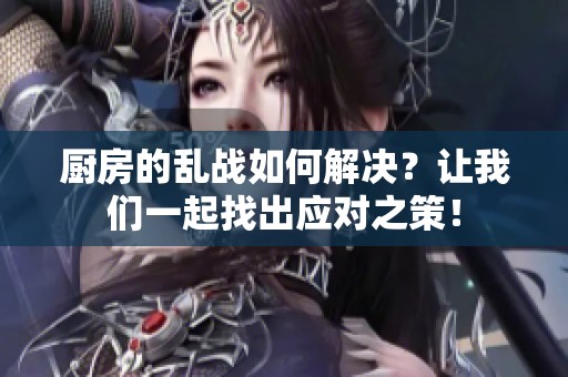 厨房的乱战如何解决？让我们一起找出应对之策！
