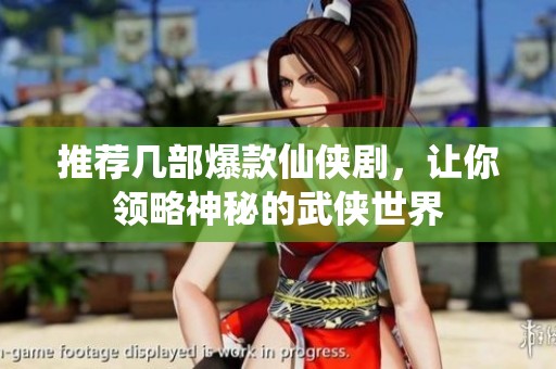 推荐几部爆款仙侠剧，让你领略神秘的武侠世界