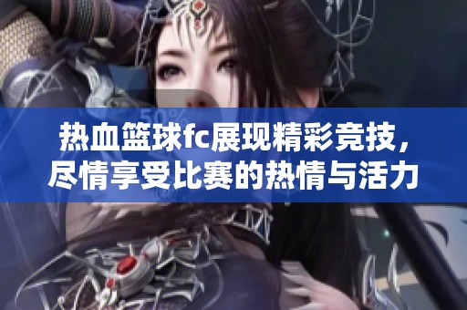 热血篮球fc展现精彩竞技，尽情享受比赛的热情与活力