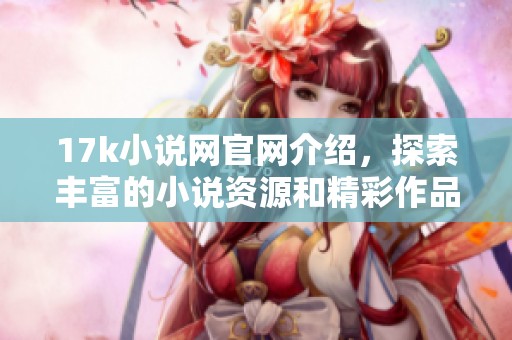 17k小说网官网介绍，探索丰富的小说资源和精彩作品推荐