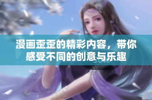 漫画歪歪的精彩内容，带你感受不同的创意与乐趣