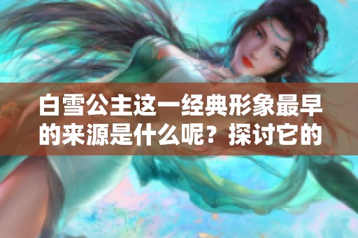 白雪公主这一经典形象最早的来源是什么呢？探讨它的起源与发展历程。