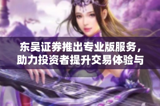 东吴证券推出专业版服务，助力投资者提升交易体验与分析能力