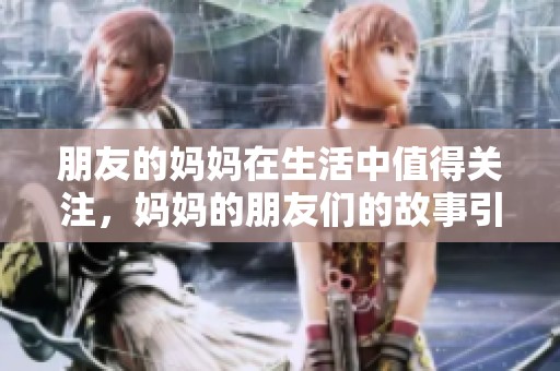 朋友的妈妈在生活中值得关注，妈妈的朋友们的故事引人入胜