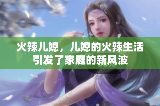火辣儿媳，儿媳的火辣生活引发了家庭的新风波