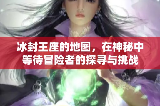 冰封王座的地图，在神秘中等待冒险者的探寻与挑战