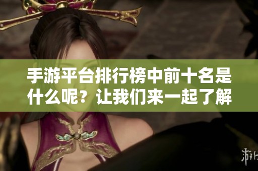 手游平台排行榜中前十名是什么呢？让我们来一起了解一下吧！