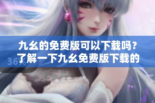 九幺的免费版可以下载吗？了解一下九幺免费版下载的相关信息吧