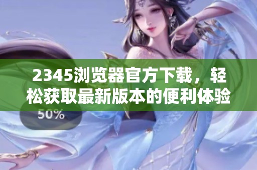 2345浏览器官方下载，轻松获取最新版本的便利体验