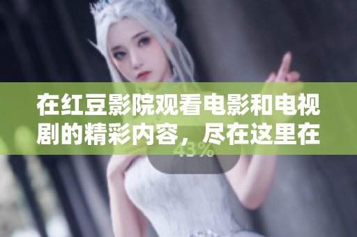 在红豆影院观看电影和电视剧的精彩内容，尽在这里在线观看！