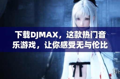 下载DJMAX，这款热门音乐游戏，让你感受无与伦比的节奏快感