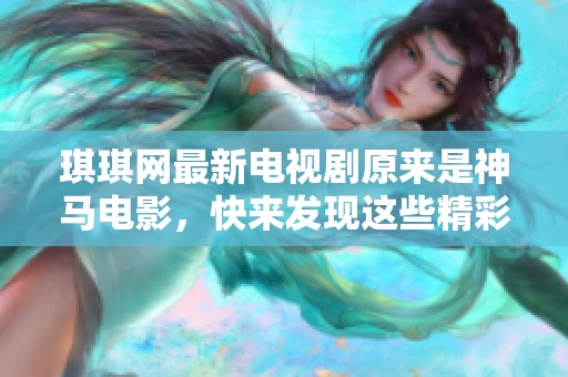 琪琪网最新电视剧原来是神马电影，快来发现这些精彩内容吧