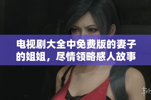 电视剧大全中免费版的妻子的姐姐，尽情领略感人故事情节