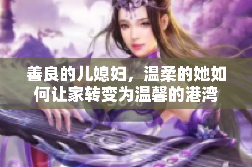 善良的儿媳妇，温柔的她如何让家转变为温馨的港湾