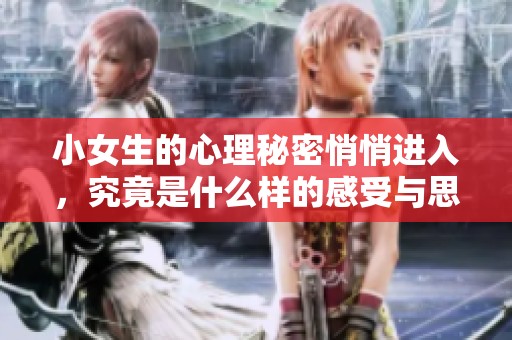小女生的心理秘密悄悄进入，究竟是什么样的感受与思考呢