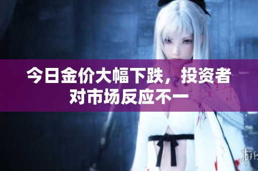 今日金价大幅下跌，投资者对市场反应不一