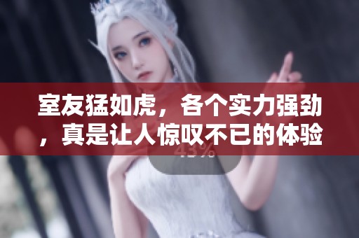 室友猛如虎，各个实力强劲，真是让人惊叹不已的体验