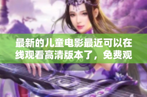 最新的儿童电影最近可以在线观看高清版本了，免费观看让孩子们乐享其中