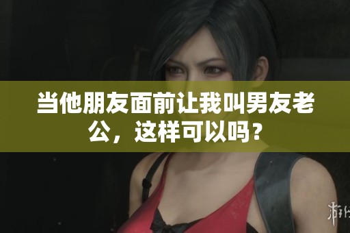 当他朋友面前让我叫男友老公，这样可以吗？