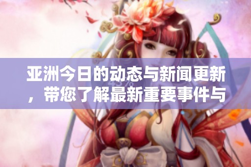 亚洲今日的动态与新闻更新，带您了解最新重要事件与发展