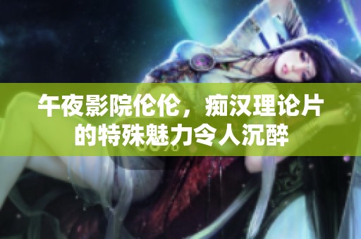 午夜影院伦伦，痴汉理论片的特殊魅力令人沉醉