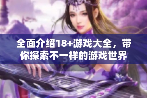 全面介绍18+游戏大全，带你探索不一样的游戏世界