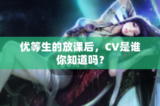 优等生的放课后，CV是谁你知道吗？