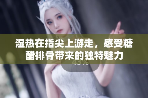 湿热在指尖上游走，感受糖醋排骨带来的独特魅力