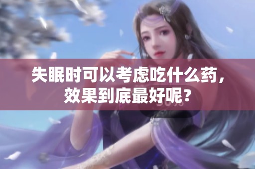 失眠时可以考虑吃什么药，效果到底最好呢？