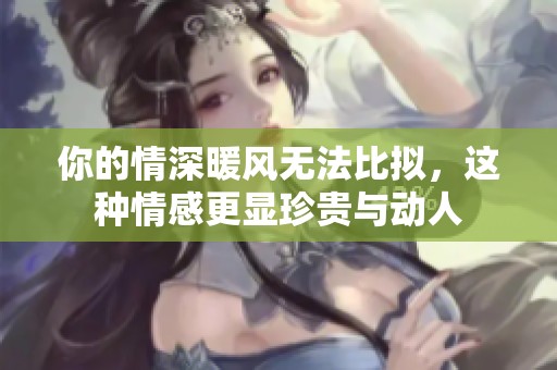 你的情深暖风无法比拟，这种情感更显珍贵与动人