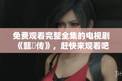 免费观看完整全集的电视剧《甄嬛传》，赶快来观看吧！